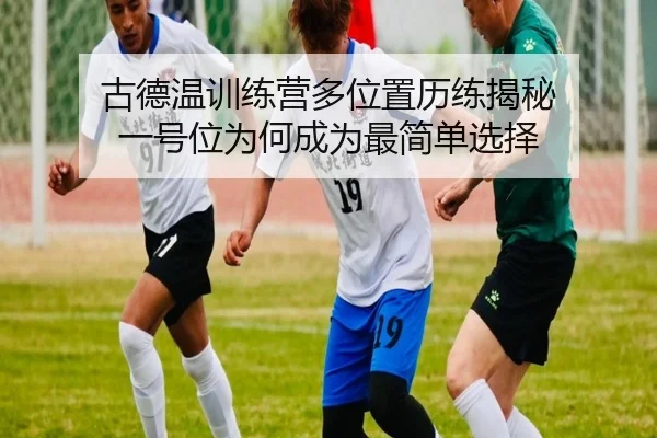 古德温训练营多位置历练揭秘 一号位为何成为最简单选择（JIUYOUSPORTS）